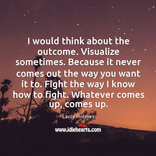I would think about the outcome. Visualize sometimes. Because it never comes out the way you want it to. Larry Holmes Picture Quote