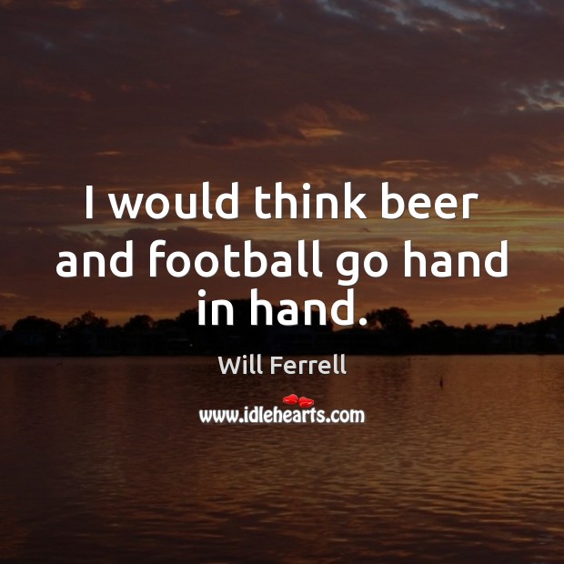 I would think beer and football go hand in hand. Will Ferrell Picture Quote