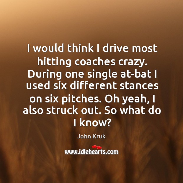 I would think I drive most hitting coaches crazy. During one single Image