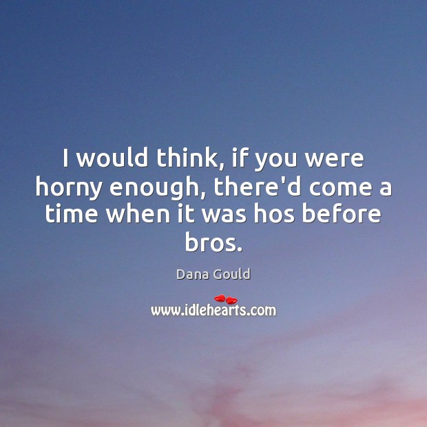 I would think, if you were horny enough, there’d come a time when it was hos before bros. Dana Gould Picture Quote