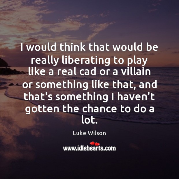 I would think that would be really liberating to play like a Luke Wilson Picture Quote
