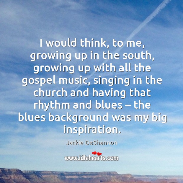 I would think, to me, growing up in the south, growing up with all the gospel music Jackie DeShannon Picture Quote