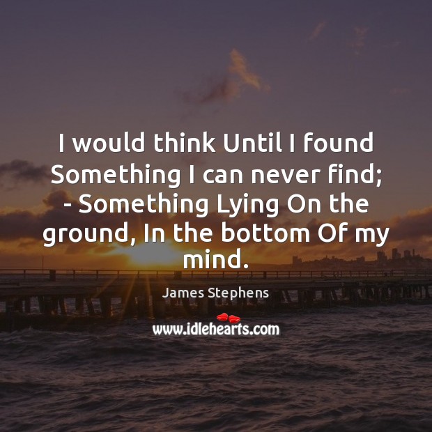 I would think Until I found Something I can never find; – James Stephens Picture Quote