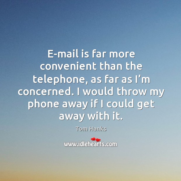 I would throw my phone away if I could get away with it. Tom Hanks Picture Quote