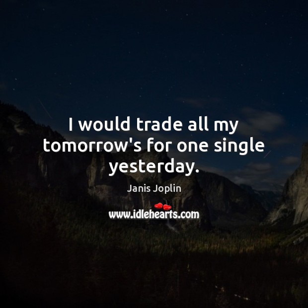 I would trade all my tomorrow’s for one single yesterday. Janis Joplin Picture Quote
