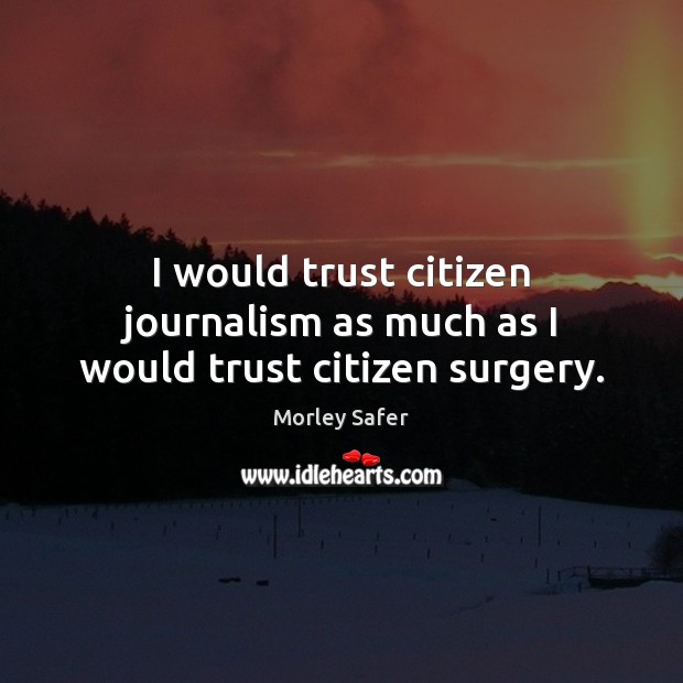 I would trust citizen journalism as much as I would trust citizen surgery. Morley Safer Picture Quote