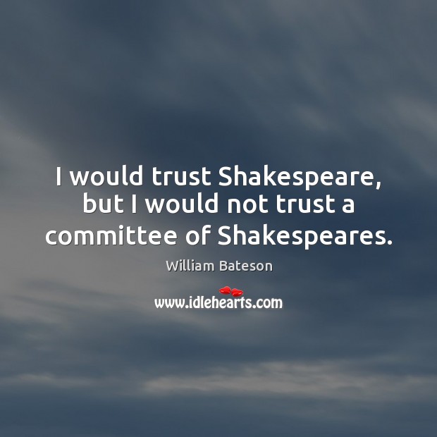 I would trust Shakespeare, but I would not trust a committee of Shakespeares. William Bateson Picture Quote