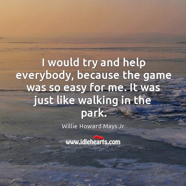 I would try and help everybody, because the game was so easy for me. It was just like walking in the park. Willie Howard Mays Jr Picture Quote