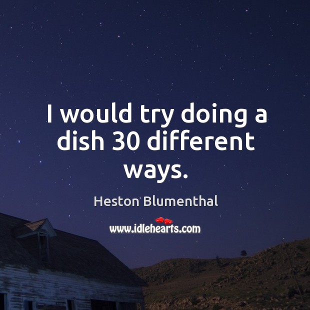 I would try doing a dish 30 different ways. Heston Blumenthal Picture Quote