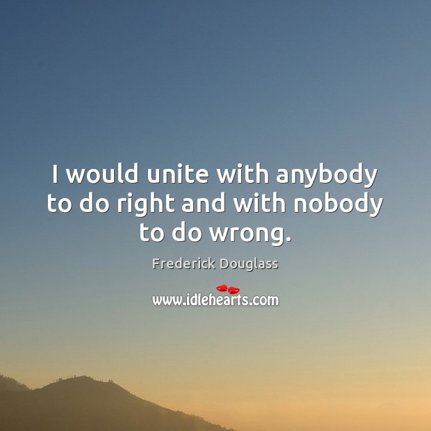 I would unite with anybody to do right and with nobody to do wrong. Frederick Douglass Picture Quote