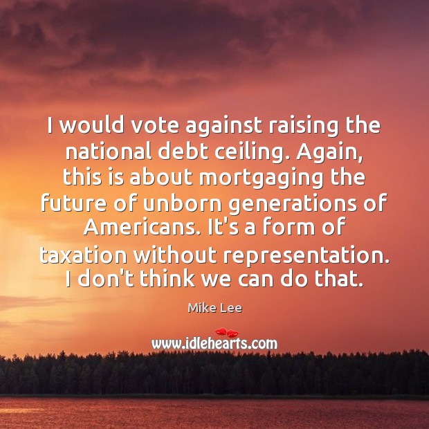 I would vote against raising the national debt ceiling. Again, this is Mike Lee Picture Quote