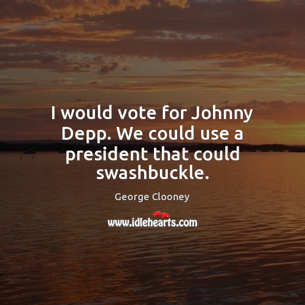 I would vote for Johnny Depp. We could use a president that could swashbuckle. George Clooney Picture Quote