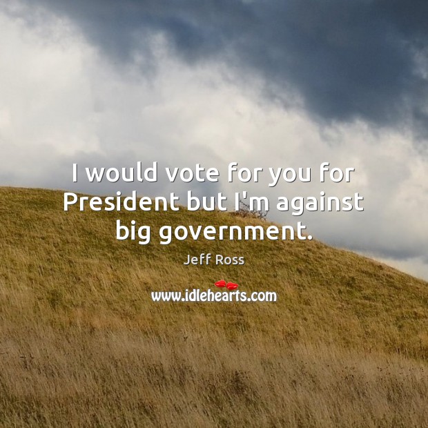 I would vote for you for President but I’m against big government. Jeff Ross Picture Quote