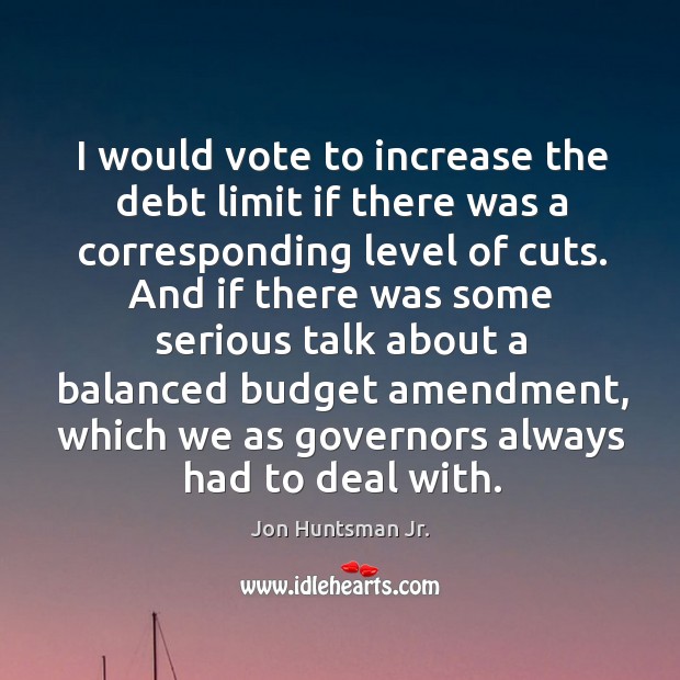 I would vote to increase the debt limit if there was a corresponding level of cuts. Image