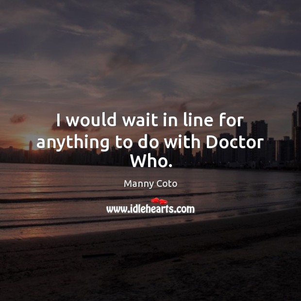 I would wait in line for anything to do with Doctor Who. Manny Coto Picture Quote