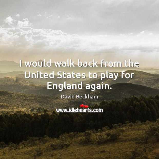 I would walk back from the United States to play for England again. David Beckham Picture Quote