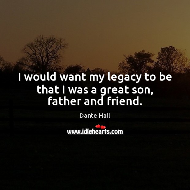 I would want my legacy to be that I was a great son, father and friend. Image