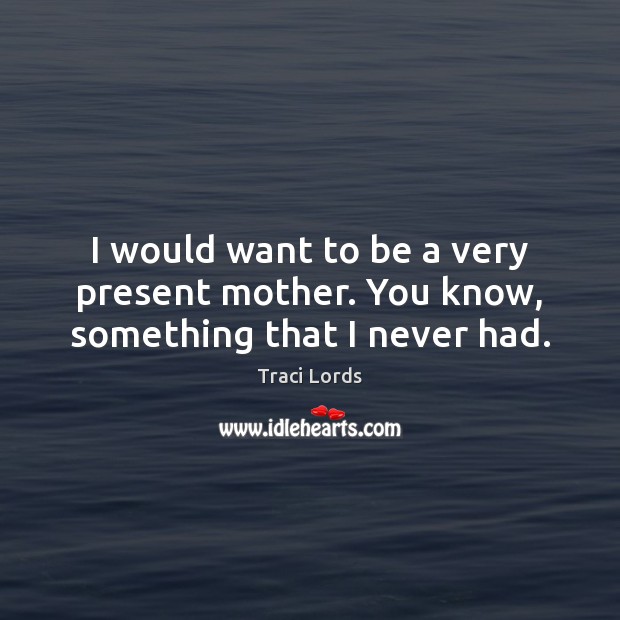 I would want to be a very present mother. You know, something that I never had. Image