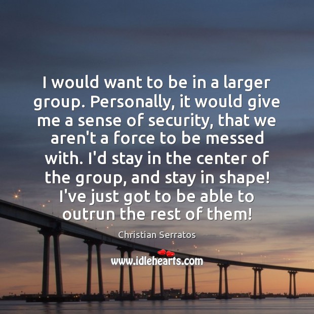 I would want to be in a larger group. Personally, it would Christian Serratos Picture Quote