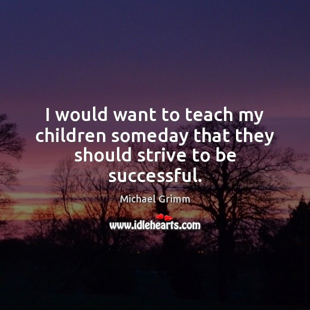 I would want to teach my children someday that they should strive to be successful. Image