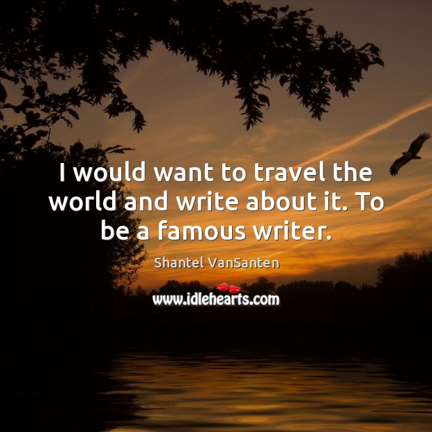 I would want to travel the world and write about it. To be a famous writer. Shantel VanSanten Picture Quote