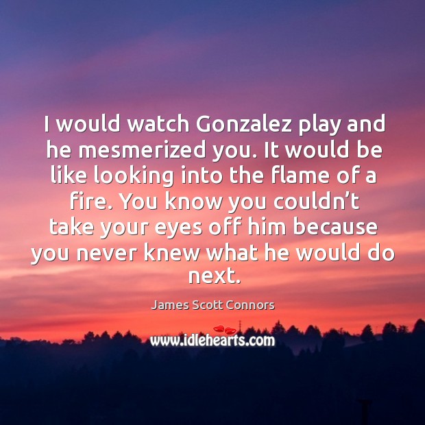 I would watch gonzalez play and he mesmerized you. It would be like looking into the flame of a fire. James Scott Connors Picture Quote