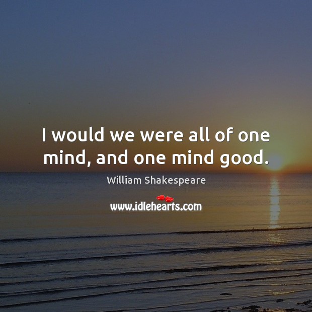 I would we were all of one mind, and one mind good. William Shakespeare Picture Quote