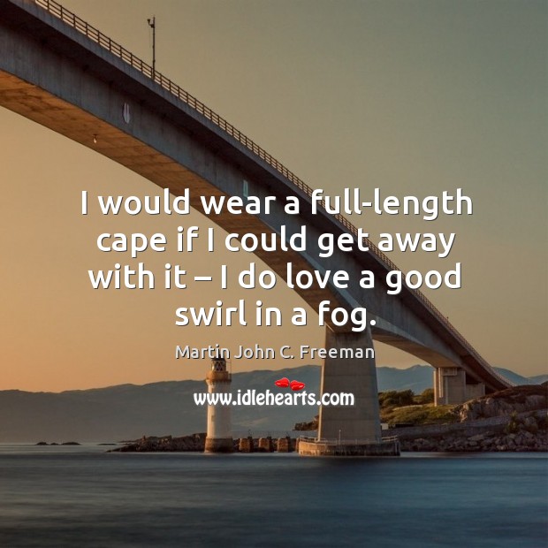 I would wear a full-length cape if I could get away with it – I do love a good swirl in a fog. Martin John C. Freeman Picture Quote