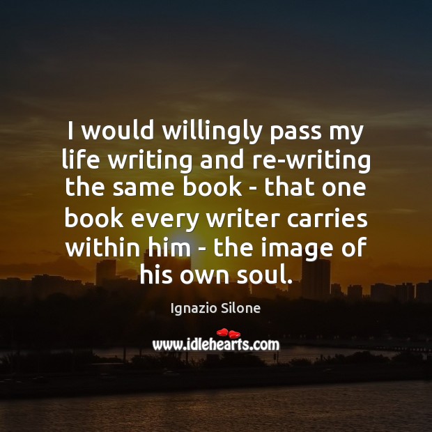 I would willingly pass my life writing and re-writing the same book Ignazio Silone Picture Quote