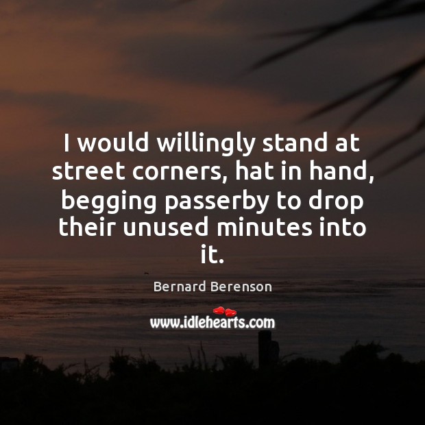 I would willingly stand at street corners, hat in hand, begging passerby Bernard Berenson Picture Quote