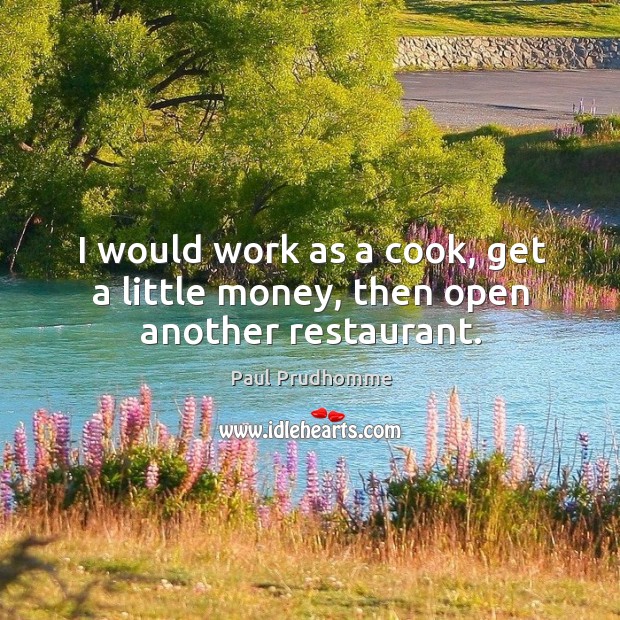 I would work as a cook, get a little money, then open another restaurant. Paul Prudhomme Picture Quote