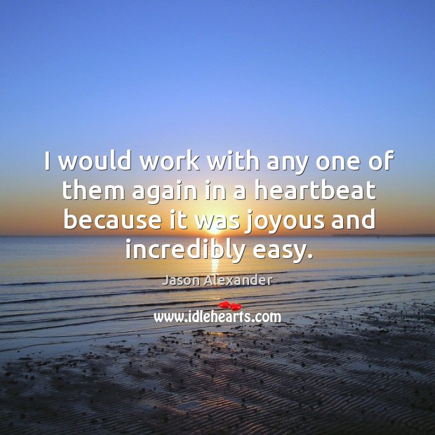 I would work with any one of them again in a heartbeat because it was joyous and incredibly easy. Jason Alexander Picture Quote