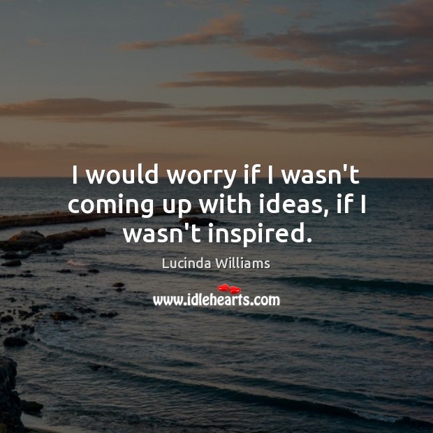 I would worry if I wasn’t coming up with ideas, if I wasn’t inspired. Lucinda Williams Picture Quote