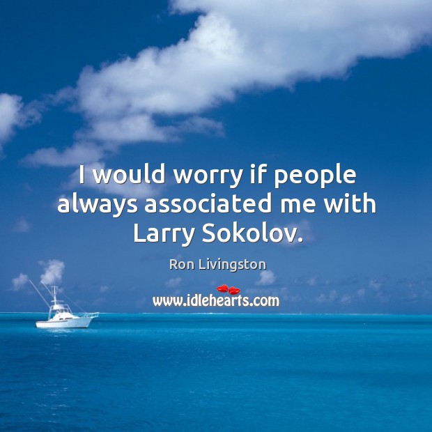 I would worry if people always associated me with larry sokolov. Ron Livingston Picture Quote