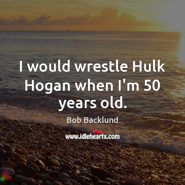 I would wrestle Hulk Hogan when I’m 50 years old. Bob Backlund Picture Quote