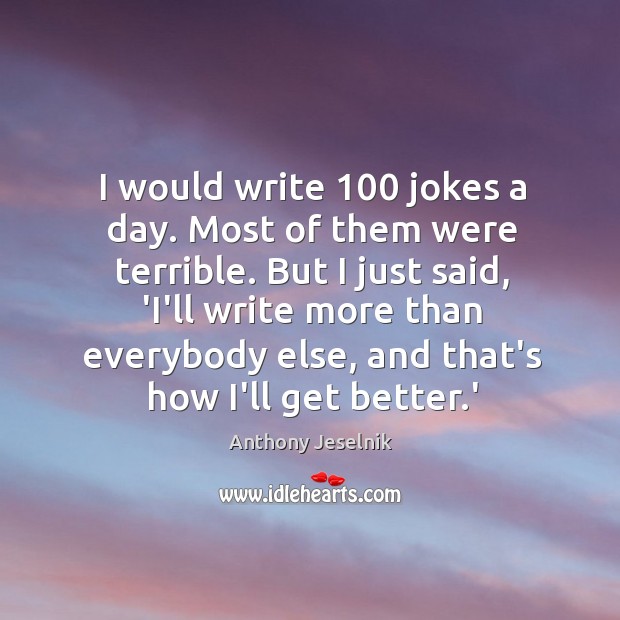 I would write 100 jokes a day. Most of them were terrible. But Anthony Jeselnik Picture Quote
