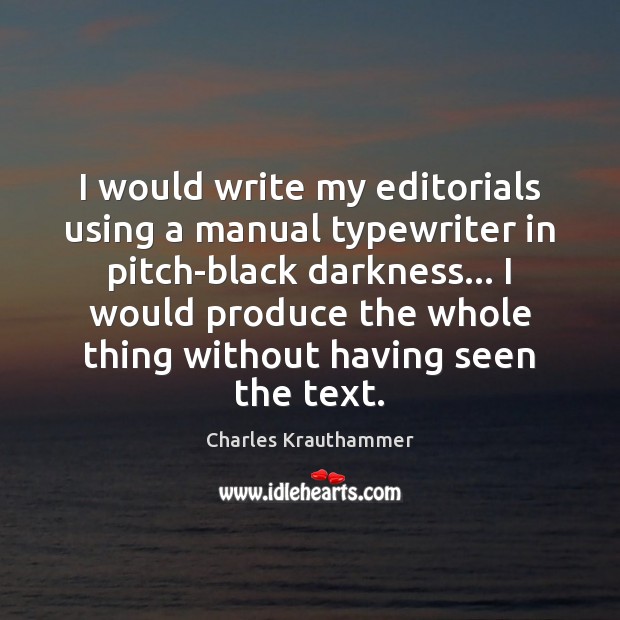 I would write my editorials using a manual typewriter in pitch-black darkness… Charles Krauthammer Picture Quote