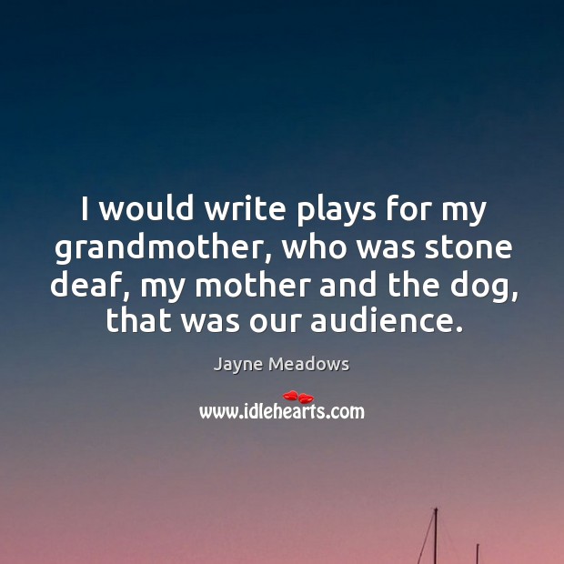 I would write plays for my grandmother, who was stone deaf, my mother and the dog, that was our audience. Image