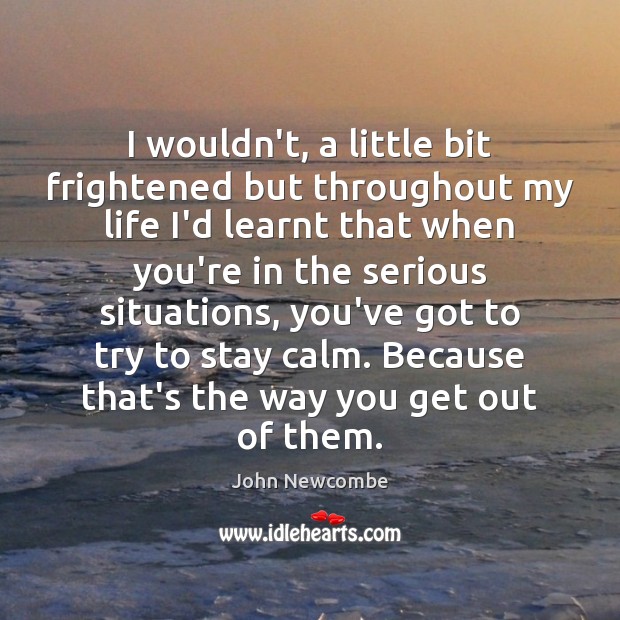 I wouldn’t, a little bit frightened but throughout my life I’d learnt John Newcombe Picture Quote