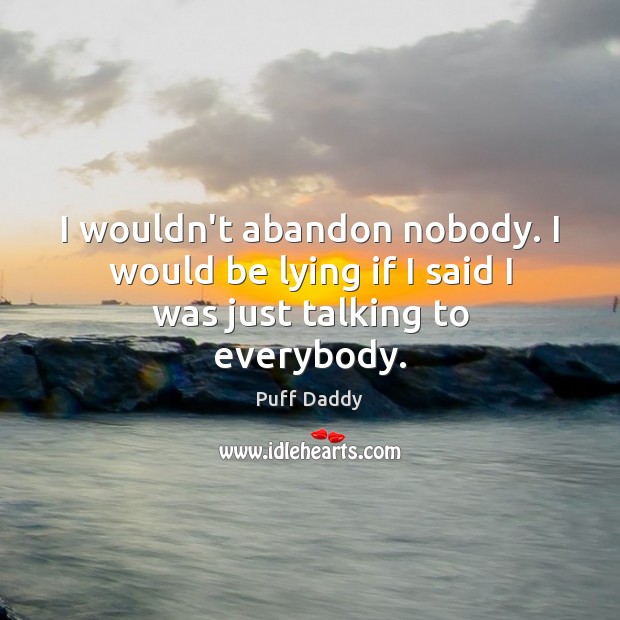 I wouldn’t abandon nobody. I would be lying if I said I was just talking to everybody. Puff Daddy Picture Quote