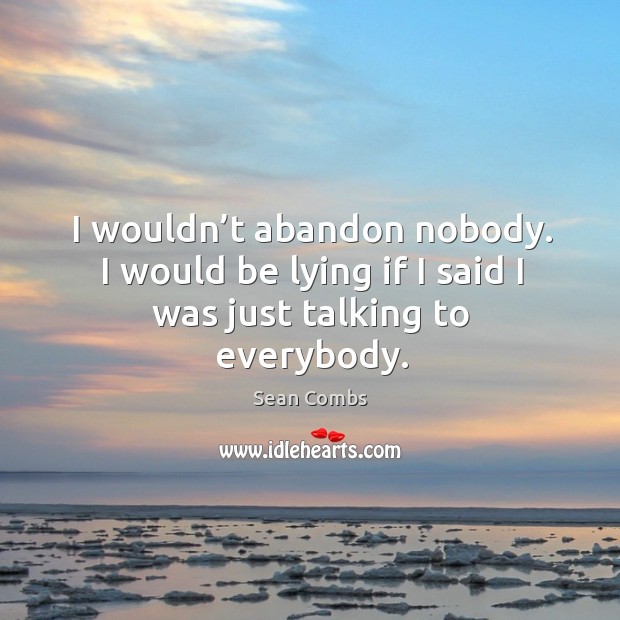 I wouldn’t abandon nobody. I would be lying if I said I was just talking to everybody. Image