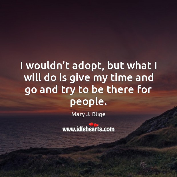 I wouldn’t adopt, but what I will do is give my time Mary J. Blige Picture Quote