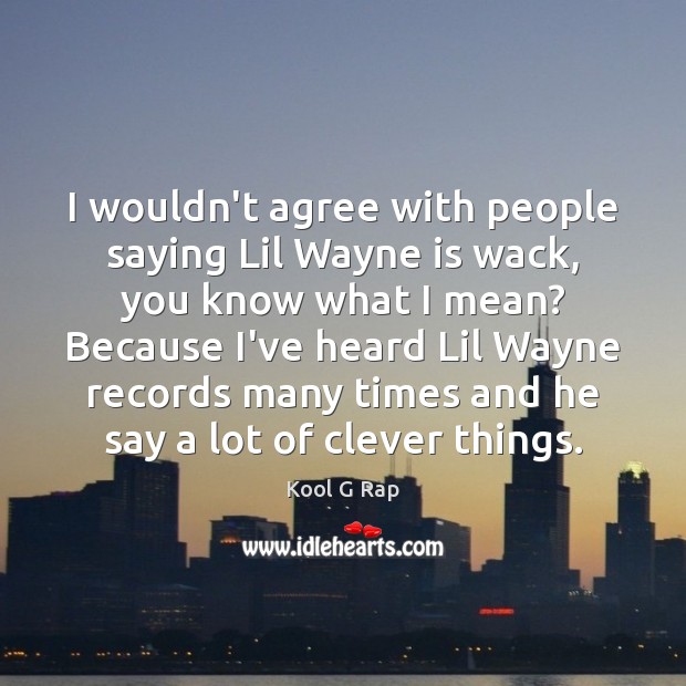 I wouldn’t agree with people saying Lil Wayne is wack, you know Image