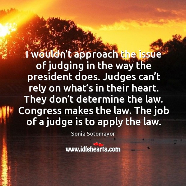 I wouldn’t approach the issue of judging in the way the president does. Sonia Sotomayor Picture Quote