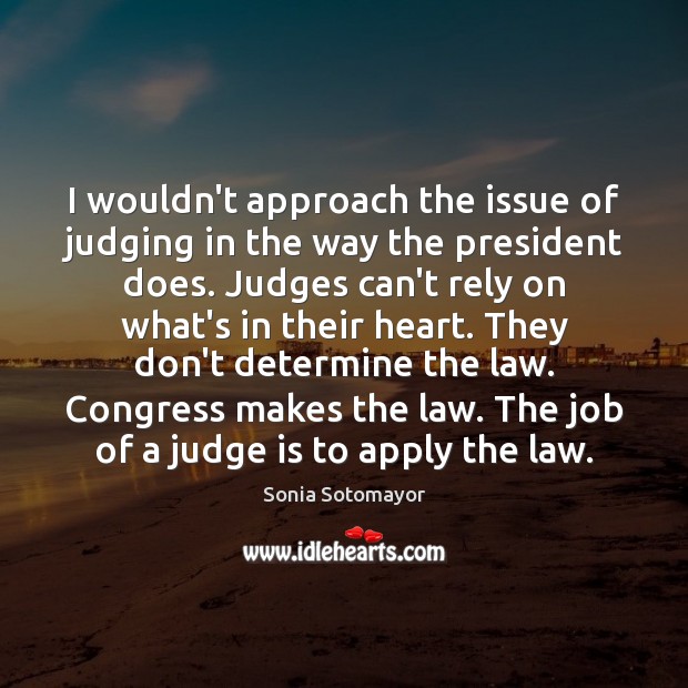 I wouldn’t approach the issue of judging in the way the president Sonia Sotomayor Picture Quote
