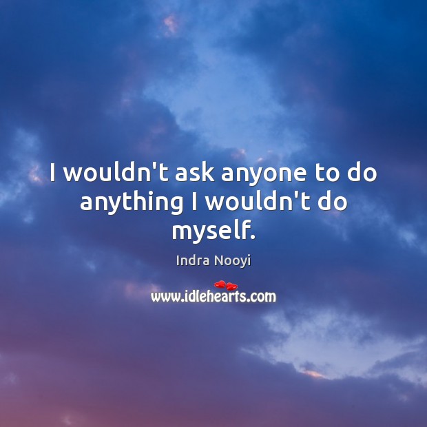 I wouldn’t ask anyone to do anything I wouldn’t do myself. Indra Nooyi Picture Quote