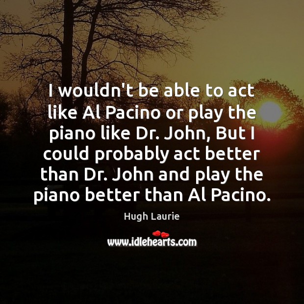 I wouldn’t be able to act like Al Pacino or play the Hugh Laurie Picture Quote