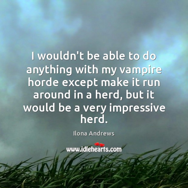 I wouldn’t be able to do anything with my vampire horde except Ilona Andrews Picture Quote
