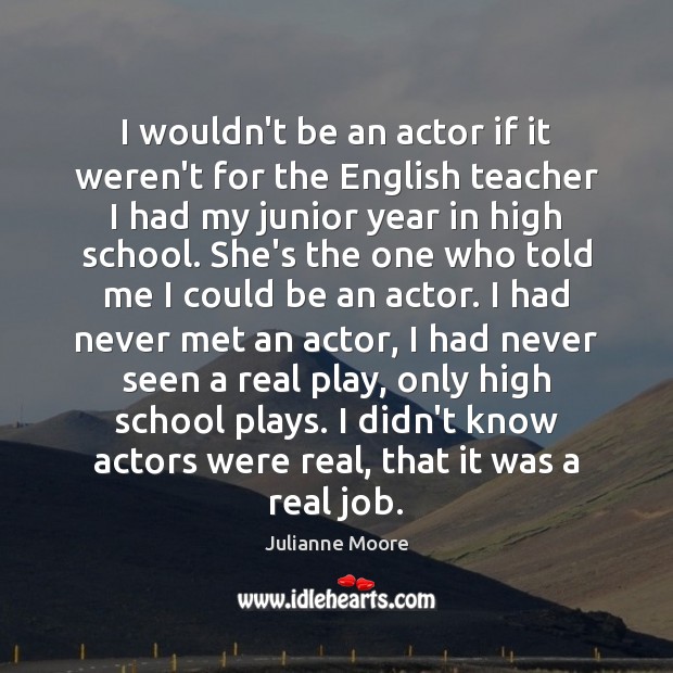 I wouldn’t be an actor if it weren’t for the English teacher Julianne Moore Picture Quote