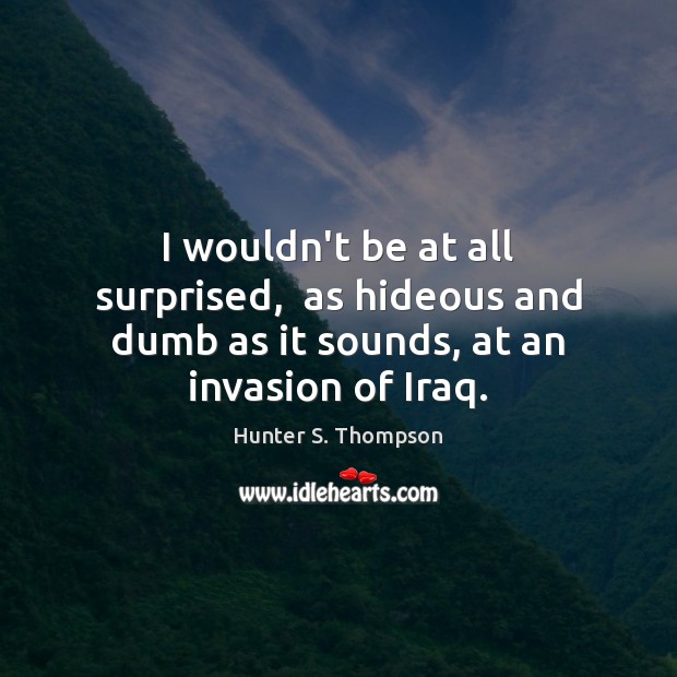 I wouldn’t be at all surprised,  as hideous and dumb as it sounds, at an invasion of Iraq. Image
